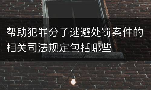 帮助犯罪分子逃避处罚案件的相关司法规定包括哪些
