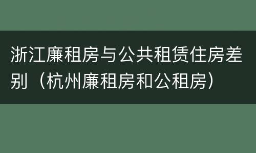 浙江廉租房与公共租赁住房差别（杭州廉租房和公租房）