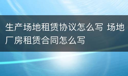 生产场地租赁协议怎么写 场地厂房租赁合同怎么写