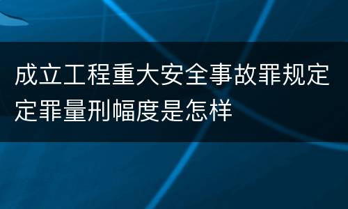 成立工程重大安全事故罪规定定罪量刑幅度是怎样