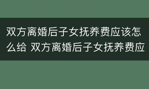 双方离婚后子女抚养费应该怎么给 双方离婚后子女抚养费应该怎么给呢