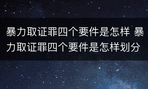 暴力取证罪四个要件是怎样 暴力取证罪四个要件是怎样划分的