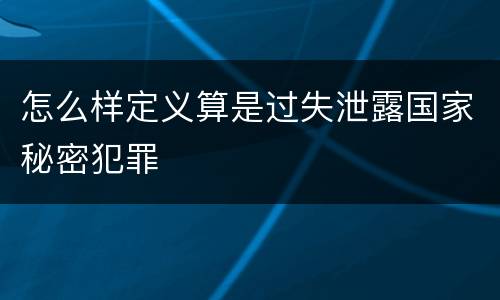 怎么样定义算是过失泄露国家秘密犯罪
