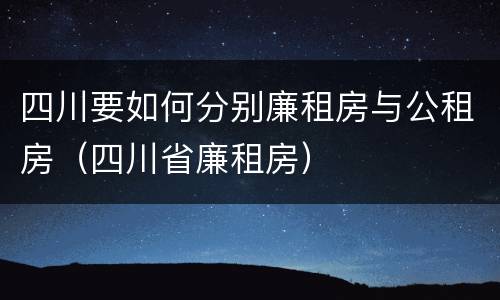四川要如何分别廉租房与公租房（四川省廉租房）