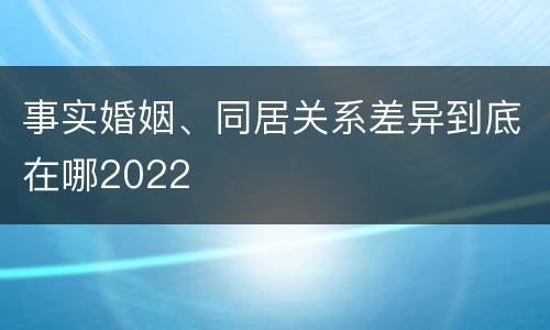 事实婚姻、同居关系差异到底在哪2022