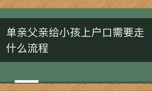 单亲父亲给小孩上户口需要走什么流程