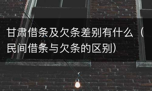 甘肃借条及欠条差别有什么（民间借条与欠条的区别）