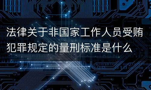 法律关于非国家工作人员受贿犯罪规定的量刑标准是什么