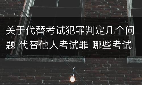 关于代替考试犯罪判定几个问题 代替他人考试罪 哪些考试