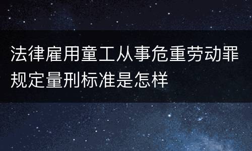 法律雇用童工从事危重劳动罪规定量刑标准是怎样