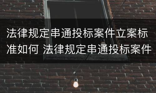 法律规定串通投标案件立案标准如何 法律规定串通投标案件立案标准如何确定
