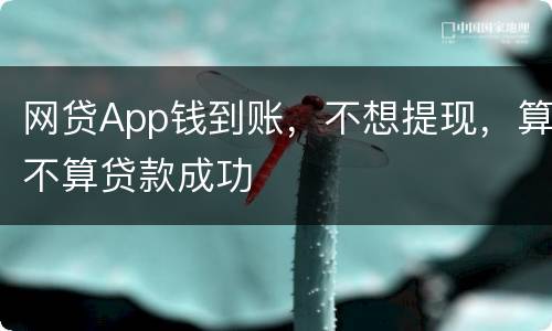 网贷App钱到账，不想提现，算不算贷款成功
