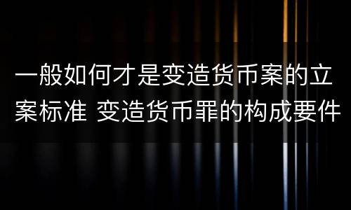 一般如何才是变造货币案的立案标准 变造货币罪的构成要件