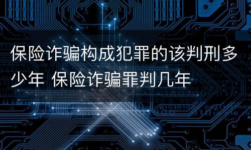 保险诈骗构成犯罪的该判刑多少年 保险诈骗罪判几年