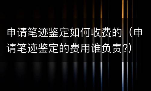 申请笔迹鉴定如何收费的（申请笔迹鉴定的费用谁负责?）