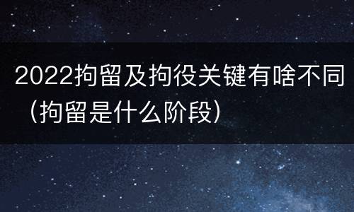 2022拘留及拘役关键有啥不同（拘留是什么阶段）