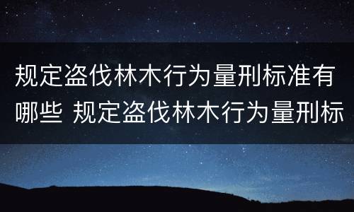 规定盗伐林木行为量刑标准有哪些 规定盗伐林木行为量刑标准有哪些内容