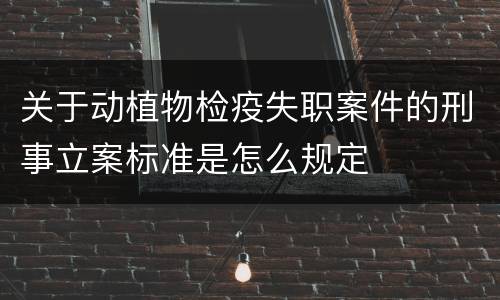 关于动植物检疫失职案件的刑事立案标准是怎么规定