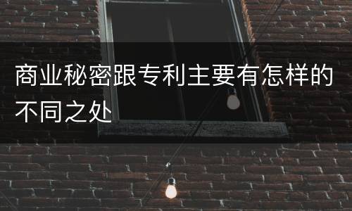 商业秘密跟专利主要有怎样的不同之处