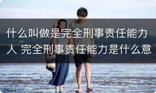 什么叫做是完全刑事责任能力人 完全刑事责任能力是什么意思