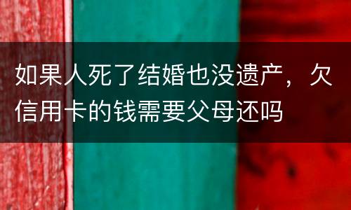 如果人死了结婚也没遗产，欠信用卡的钱需要父母还吗