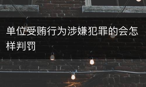 单位受贿行为涉嫌犯罪的会怎样判罚