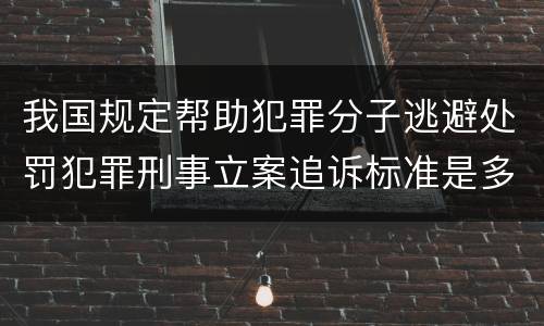 我国规定帮助犯罪分子逃避处罚犯罪刑事立案追诉标准是多少