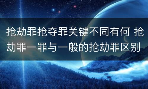 抢劫罪抢夺罪关键不同有何 抢劫罪一罪与一般的抢劫罪区别