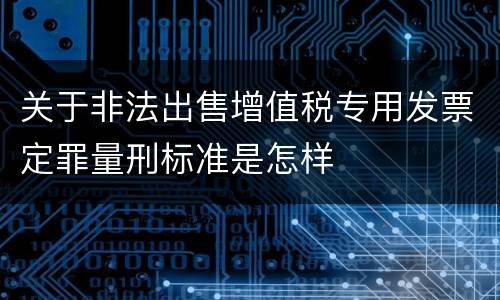 关于非法出售增值税专用发票定罪量刑标准是怎样