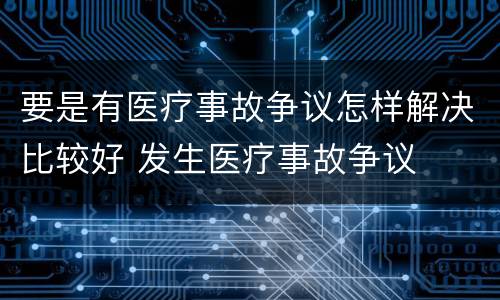 要是有医疗事故争议怎样解决比较好 发生医疗事故争议