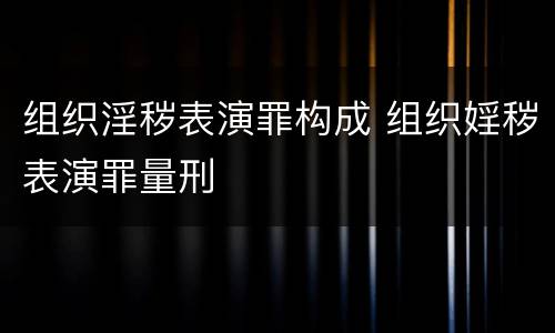 组织淫秽表演罪构成 组织婬秽表演罪量刑