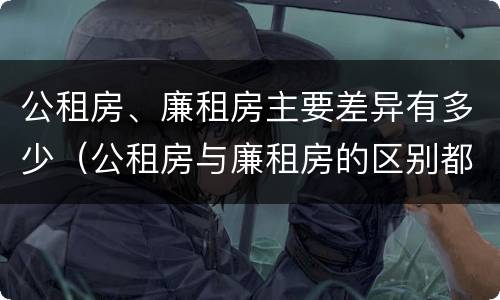 公租房、廉租房主要差异有多少（公租房与廉租房的区别都在此,别再搞错了!）
