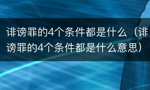 诽谤罪的4个条件都是什么（诽谤罪的4个条件都是什么意思）