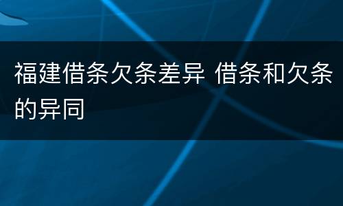 福建借条欠条差异 借条和欠条的异同