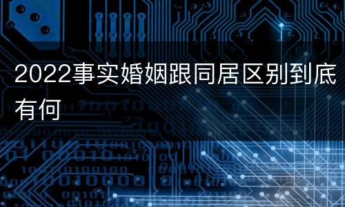 2022事实婚姻跟同居区别到底有何