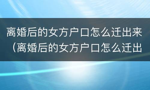 离婚后的女方户口怎么迁出来（离婚后的女方户口怎么迁出来需要男方同意吗）
