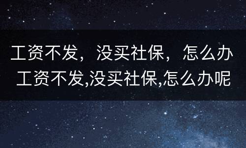 工资不发，没买社保，怎么办 工资不发,没买社保,怎么办呢