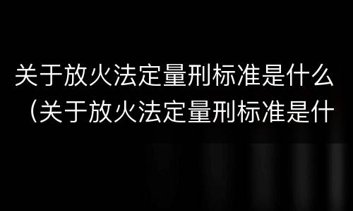 关于放火法定量刑标准是什么（关于放火法定量刑标准是什么规定）