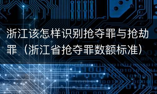 浙江该怎样识别抢夺罪与抢劫罪（浙江省抢夺罪数额标准）