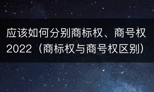 应该如何分别商标权、商号权2022（商标权与商号权区别）