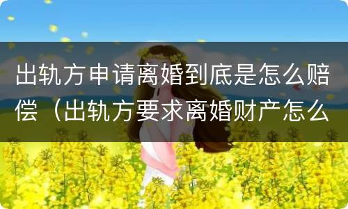 出轨方申请离婚到底是怎么赔偿（出轨方要求离婚财产怎么分割）