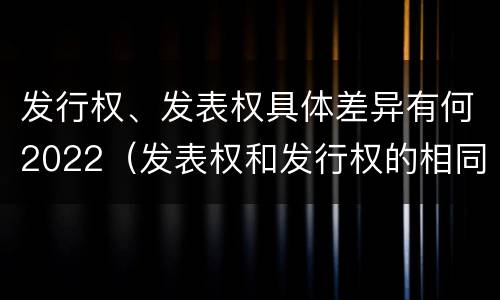 发行权、发表权具体差异有何2022（发表权和发行权的相同点）