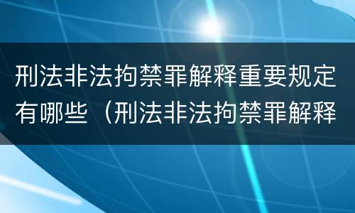 刑法非法拘禁罪解释重要规定有哪些（刑法非法拘禁罪解释重要规定有哪些内容）