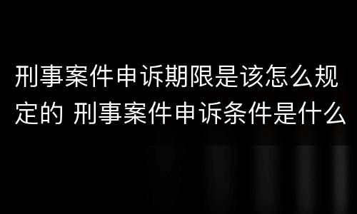 刑事案件申诉期限是该怎么规定的 刑事案件申诉条件是什么