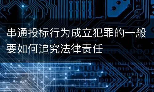 串通投标行为成立犯罪的一般要如何追究法律责任
