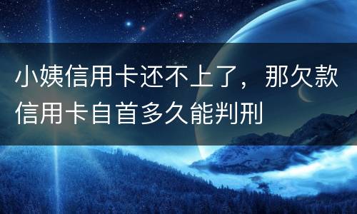 小姨信用卡还不上了，那欠款信用卡自首多久能判刑