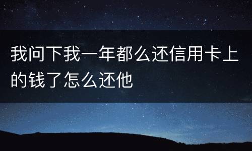 我问下我一年都么还信用卡上的钱了怎么还他