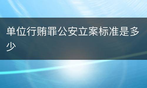 单位行贿罪公安立案标准是多少