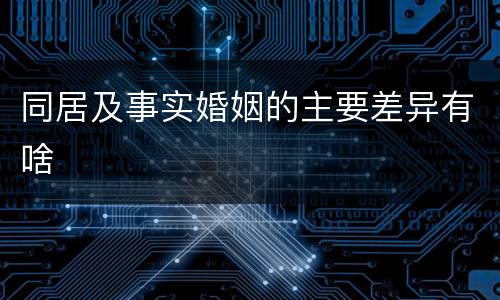 同居及事实婚姻的主要差异有啥