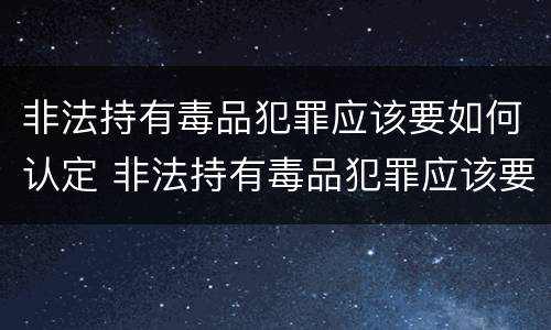 非法持有毒品犯罪应该要如何认定 非法持有毒品犯罪应该要如何认定呢